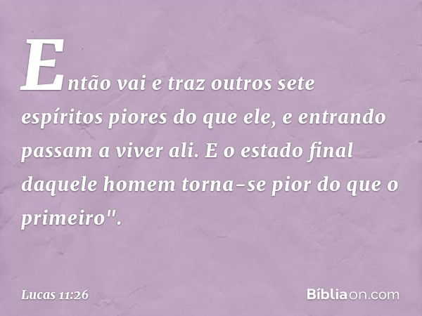 Então vai e traz outros sete espíritos piores do que ele, e entrando passam a viver ali. E o estado final daquele homem torna-se pior do que o primeiro". -- Luc