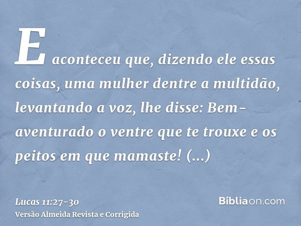 E aconteceu que, dizendo ele essas coisas, uma mulher dentre a multidão, levantando a voz, lhe disse: Bem-aventurado o ventre que te trouxe e os peitos em que m