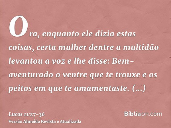 Ora, enquanto ele dizia estas coisas, certa mulher dentre a multidão levantou a voz e lhe disse: Bem-aventurado o ventre que te trouxe e os peitos em que te ama