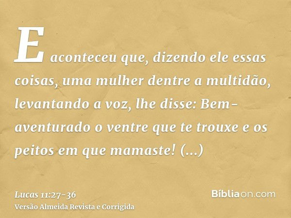 E aconteceu que, dizendo ele essas coisas, uma mulher dentre a multidão, levantando a voz, lhe disse: Bem-aventurado o ventre que te trouxe e os peitos em que m