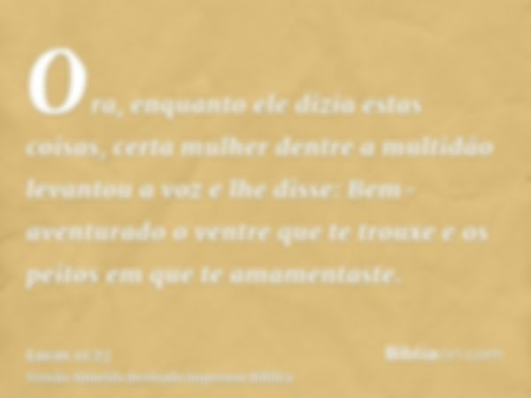 Ora, enquanto ele dizia estas coisas, certa mulher dentre a multidão levantou a voz e lhe disse: Bem-aventurado o ventre que te trouxe e os peitos em que te ama