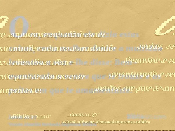 Ora, enquanto ele dizia estas coisas, certa mulher dentre a multidão levantou a voz e lhe disse: Bem-aventurado o ventre que te trouxe e os peitos em que te ama