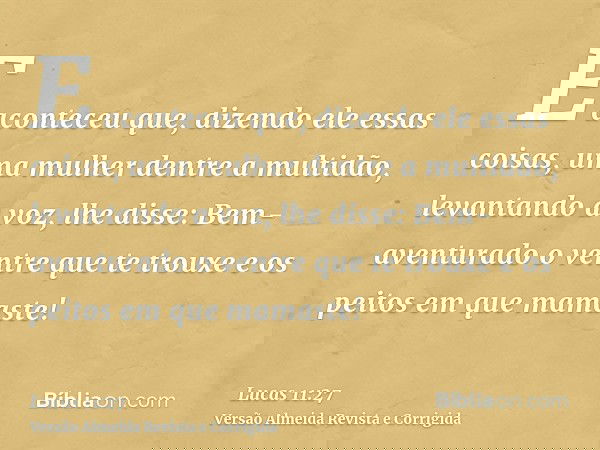 E aconteceu que, dizendo ele essas coisas, uma mulher dentre a multidão, levantando a voz, lhe disse: Bem-aventurado o ventre que te trouxe e os peitos em que m