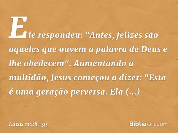 Ele respondeu: "Antes, felizes são aqueles que ouvem a palavra de Deus e lhe obedecem". Aumentando a multidão, Jesus começou a dizer: "Esta é uma geração perver