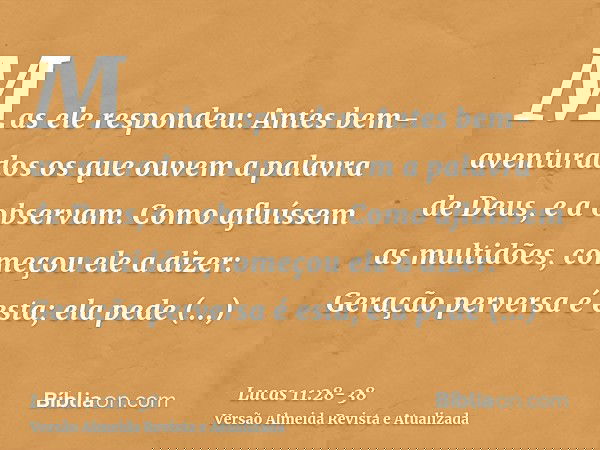 Mas ele respondeu: Antes bem-aventurados os que ouvem a palavra de Deus, e a observam.Como afluíssem as multidões, começou ele a dizer: Geração perversa é esta;