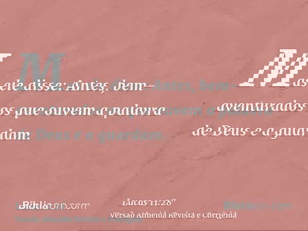 Mas ele disse: Antes, bem-aventurados os que ouvem a palavra de Deus e a guardam.