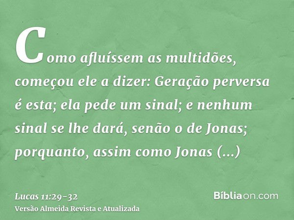 Como afluíssem as multidões, começou ele a dizer: Geração perversa é esta; ela pede um sinal; e nenhum sinal se lhe dará, senão o de Jonas;porquanto, assim como