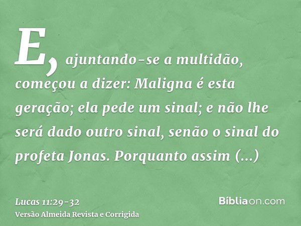 E, ajuntando-se a multidão, começou a dizer: Maligna é esta geração; ela pede um sinal; e não lhe será dado outro sinal, senão o sinal do profeta Jonas.Porquant