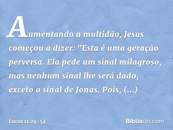 Aumentando a multidão, Jesus começou a dizer: "Esta é uma geração perversa. Ela pede um sinal milagroso, mas nenhum sinal lhe será dado, exceto o sinal de Jonas