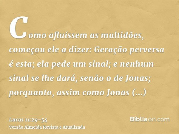 Como afluíssem as multidões, começou ele a dizer: Geração perversa é esta; ela pede um sinal; e nenhum sinal se lhe dará, senão o de Jonas;porquanto, assim como