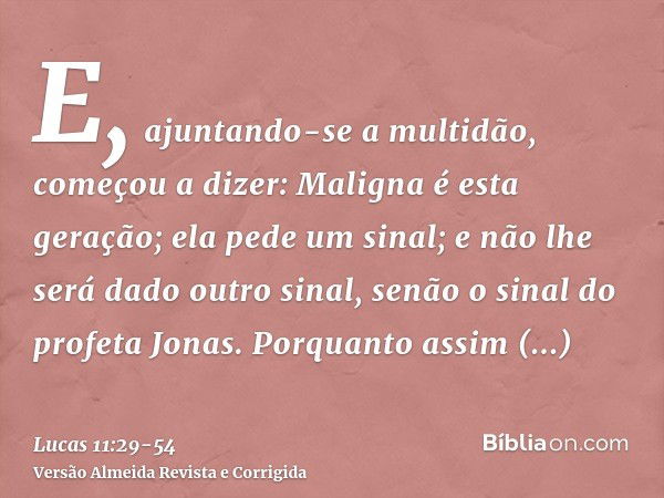 E, ajuntando-se a multidão, começou a dizer: Maligna é esta geração; ela pede um sinal; e não lhe será dado outro sinal, senão o sinal do profeta Jonas.Porquant