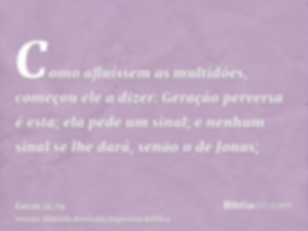 Como afluíssem as multidões, começou ele a dizer: Geração perversa é esta; ela pede um sinal; e nenhum sinal se lhe dará, senão o de Jonas;