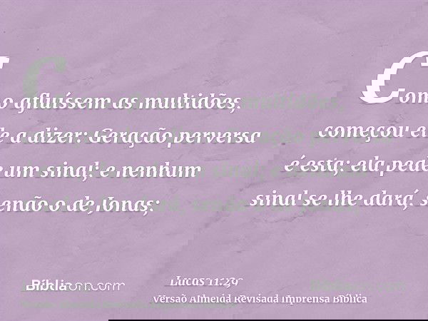 Como afluíssem as multidões, começou ele a dizer: Geração perversa é esta; ela pede um sinal; e nenhum sinal se lhe dará, senão o de Jonas;
