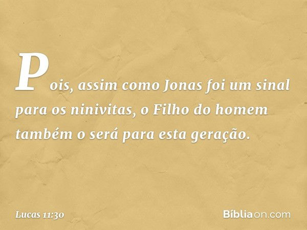 Pois, assim como Jonas foi um sinal para os ninivitas, o Filho do homem também o será para esta geração. -- Lucas 11:30