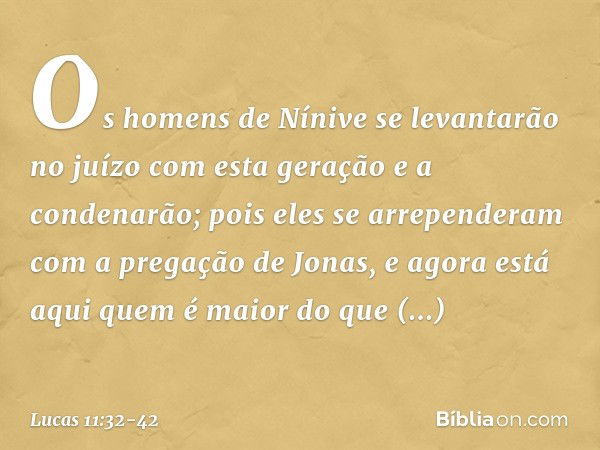 Os homens de Nínive se levantarão no juízo com esta geração e a condenarão; pois eles se arrependeram com a pregação de Jonas, e agora está aqui quem é maior do