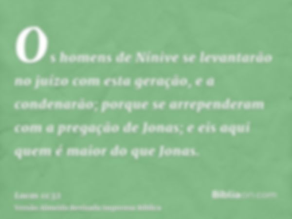 Os homens de Nínive se levantarão no juízo com esta geração, e a condenarão; porque se arrependeram com a pregação de Jonas; e eis aqui quem é maior do que Jona