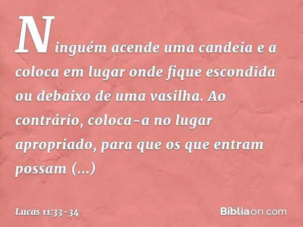 "Ninguém acende uma candeia e a coloca em lugar onde fique escondida ou debaixo de uma vasilha. Ao contrário, coloca-a no lugar apropriado, para que os que entr