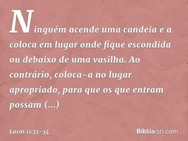 "Ninguém acende uma candeia e a coloca em lugar onde fique escondida ou debaixo de uma vasilha. Ao contrário, coloca-a no lugar apropriado, para que os que entr