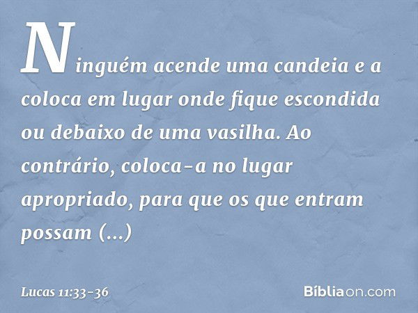 "Ninguém acende uma candeia e a coloca em lugar onde fique escondida ou debaixo de uma vasilha. Ao contrário, coloca-a no lugar apropriado, para que os que entr