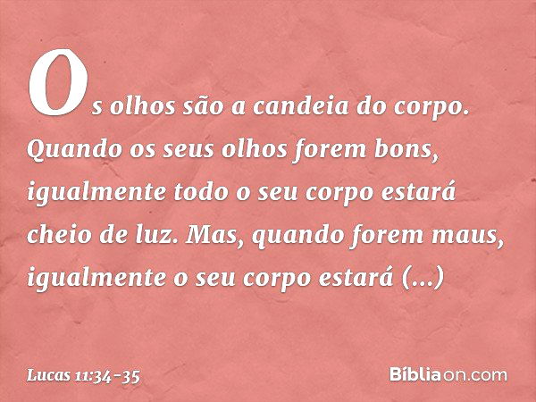 Os olhos são a candeia do corpo. Quando os seus olhos forem bons, igualmente todo o seu corpo estará cheio de luz. Mas, quando forem maus, igualmente o seu corp