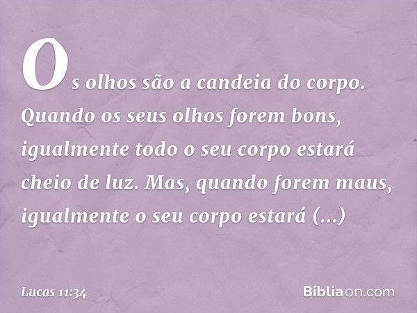 Os olhos são a candeia do corpo. Quando os seus olhos forem bons, igualmente todo o seu corpo estará cheio de luz. Mas, quando forem maus, igualmente o seu corp