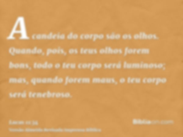 A candeia do corpo são os olhos. Quando, pois, os teus olhos forem bons, todo o teu corpo será luminoso; mas, quando forem maus, o teu corpo será tenebroso.