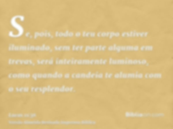 Se, pois, todo o teu corpo estiver iluminado, sem ter parte alguma em trevas, será inteiramente luminoso, como quando a candeia te alumia com o seu resplendor.