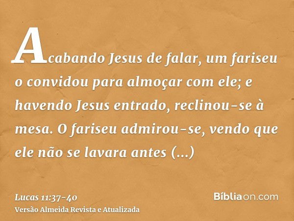 Acabando Jesus de falar, um fariseu o convidou para almoçar com ele; e havendo Jesus entrado, reclinou-se à mesa.O fariseu admirou-se, vendo que ele não se lava