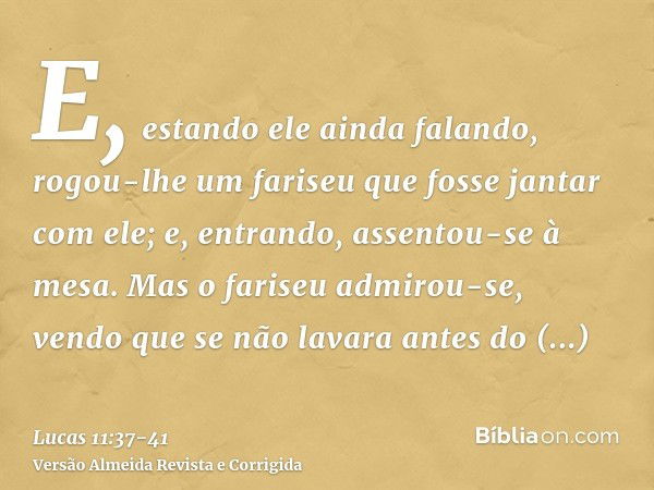 E, estando ele ainda falando, rogou-lhe um fariseu que fosse jantar com ele; e, entrando, assentou-se à mesa.Mas o fariseu admirou-se, vendo que se não lavara a