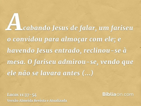 Acabando Jesus de falar, um fariseu o convidou para almoçar com ele; e havendo Jesus entrado, reclinou-se à mesa.O fariseu admirou-se, vendo que ele não se lava