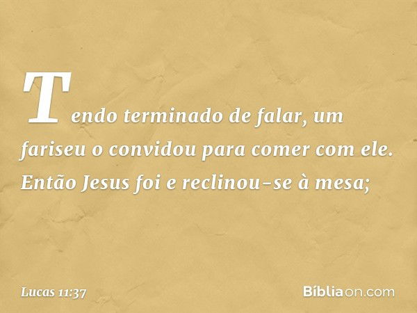 Tendo terminado de falar, um fariseu o convidou para comer com ele. Então Jesus foi e reclinou-se à mesa; -- Lucas 11:37