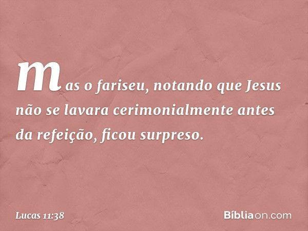 mas o fariseu, notando que Jesus não se lavara cerimonialmente antes da refeição, ficou surpreso. -- Lucas 11:38