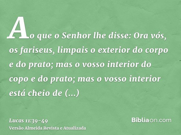 Ao que o Senhor lhe disse: Ora vós, os fariseus, limpais o exterior do corpo e do prato; mas o vosso interior do copo e do prato; mas o vosso interior está chei