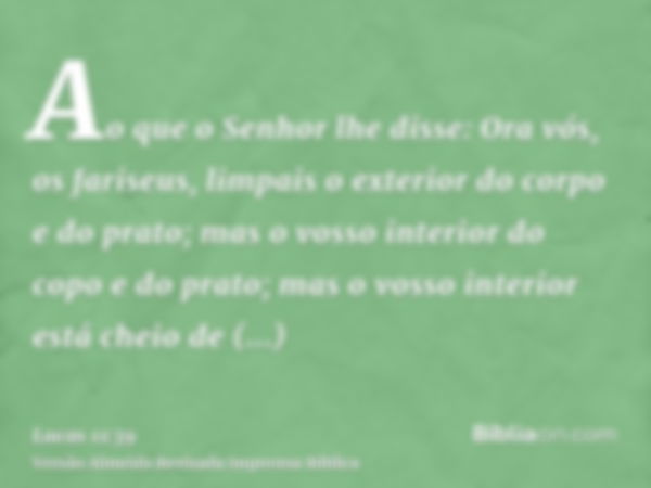 Ao que o Senhor lhe disse: Ora vós, os fariseus, limpais o exterior do corpo e do prato; mas o vosso interior do copo e do prato; mas o vosso interior está chei