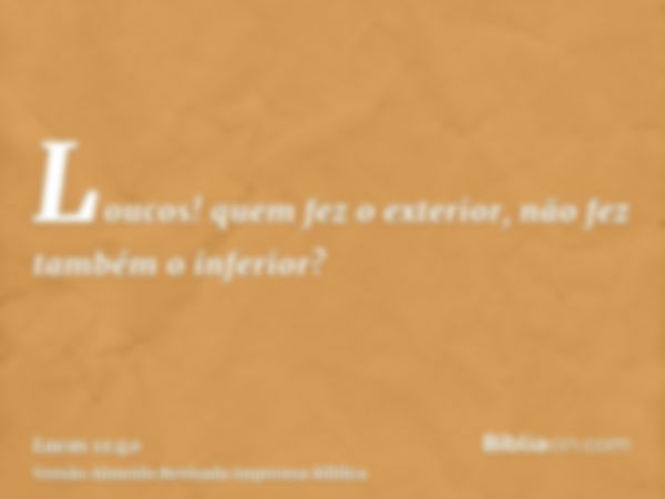 Loucos! quem fez o exterior, não fez também o inferior?