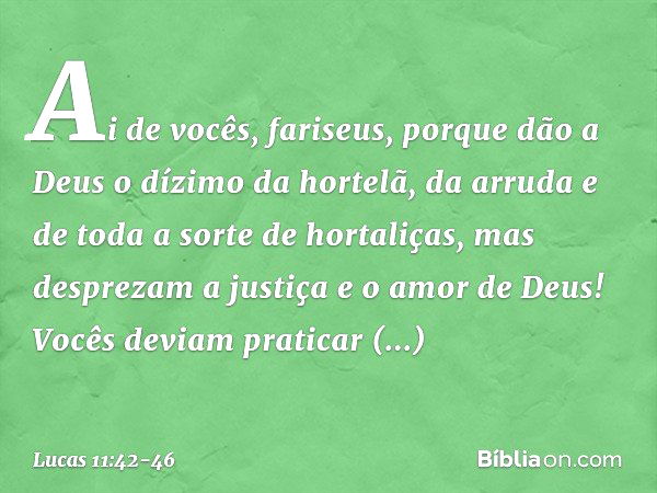 "Ai de vocês, fariseus, porque dão a Deus o dízimo da hortelã, da arruda e de toda a sorte de hortaliças, mas desprezam a justiça e o amor de Deus! Vocês deviam