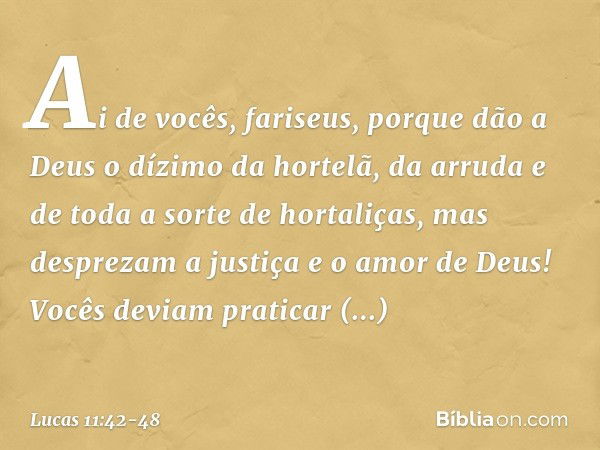 "Ai de vocês, fariseus, porque dão a Deus o dízimo da hortelã, da arruda e de toda a sorte de hortaliças, mas desprezam a justiça e o amor de Deus! Vocês deviam