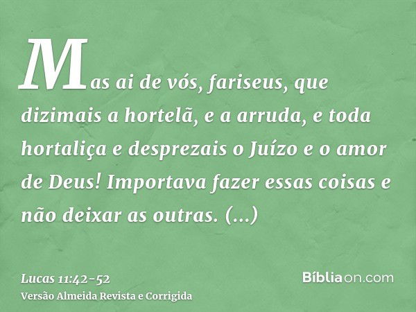 Mas ai de vós, fariseus, que dizimais a hortelã, e a arruda, e toda hortaliça e desprezais o Juízo e o amor de Deus! Importava fazer essas coisas e não deixar a