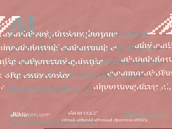 Mas ai de vós, fariseus! porque dais o dízimo da hortelã, e da arruda, e de toda hortaliça, e desprezais a justiça e o amor de Deus. Ora, estas coisas importava