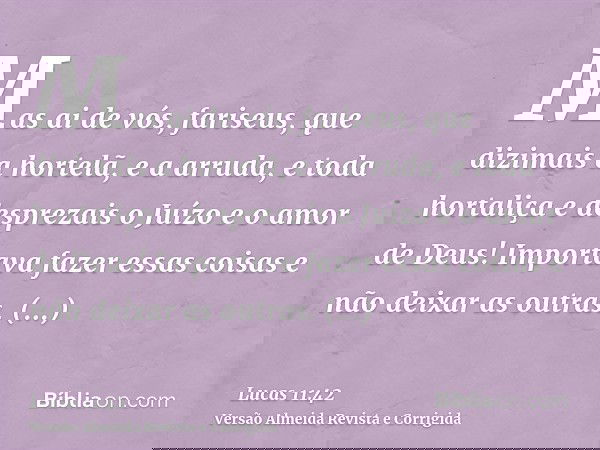 Mas ai de vós, fariseus, que dizimais a hortelã, e a arruda, e toda hortaliça e desprezais o Juízo e o amor de Deus! Importava fazer essas coisas e não deixar a