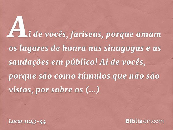 "Ai de vocês, fariseus, porque amam os lugares de honra nas sinagogas e as saudações em público! "Ai de vocês, porque são como túmulos que não são vistos, por s