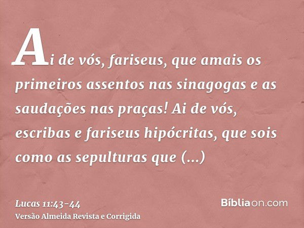 Ai de vós, fariseus, que amais os primeiros assentos nas sinagogas e as saudações nas praças!Ai de vós, escribas e fariseus hipócritas, que sois como as sepultu