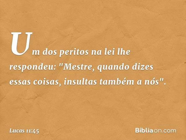 Um dos peritos na lei lhe respondeu: "Mestre, quando dizes essas coisas, insultas também a nós". -- Lucas 11:45