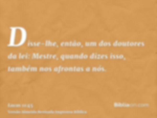 Disse-lhe, então, um dos doutores da lei: Mestre, quando dizes isso, também nos afrontas a nós.