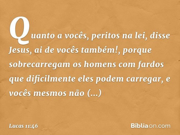 "Quanto a vocês, peritos na lei", disse Jesus, "ai de vocês também!, porque sobrecarregam os homens com fardos que dificilmente eles podem carregar, e vocês mes