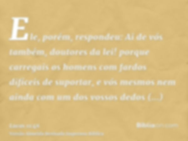 Ele, porém, respondeu: Ai de vós também, doutores da lei! porque carregais os homens com fardos difíceis de suportar, e vós mesmos nem ainda com um dos vossos d