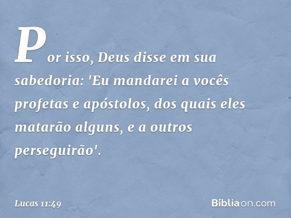 Por isso, Deus disse em sua sabedoria: 'Eu mandarei a vocês profetas e apóstolos, dos quais eles matarão alguns, e a outros perseguirão'. -- Lucas 11:49