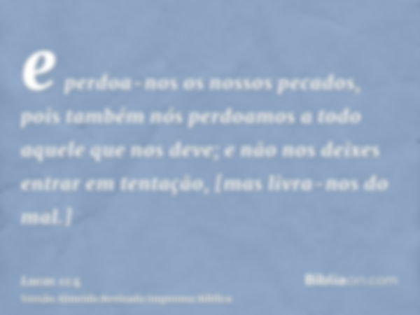 e perdoa-nos os nossos pecados, pois também nós perdoamos a todo aquele que nos deve; e não nos deixes entrar em tentação, [mas livra-nos do mal.]