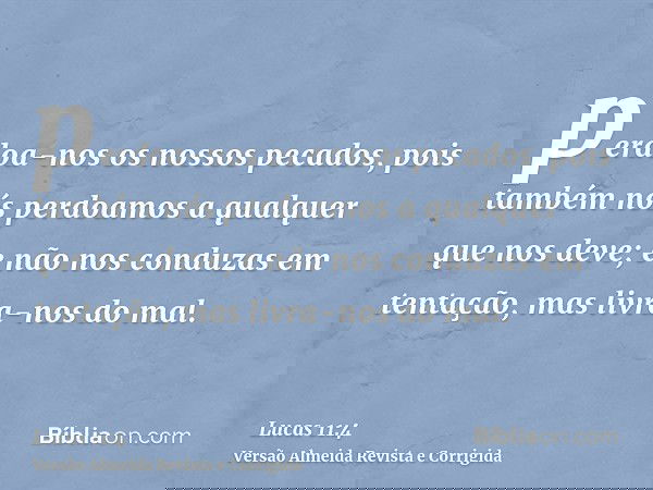perdoa-nos os nossos pecados, pois também nós perdoamos a qualquer que nos deve; e não nos conduzas em tentação, mas livra-nos do mal.