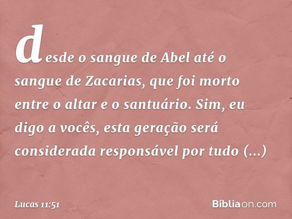 desde o sangue de Abel até o sangue de Zacarias, que foi morto entre o altar e o santuário. Sim, eu digo a vocês, esta geração será considerada responsável por 